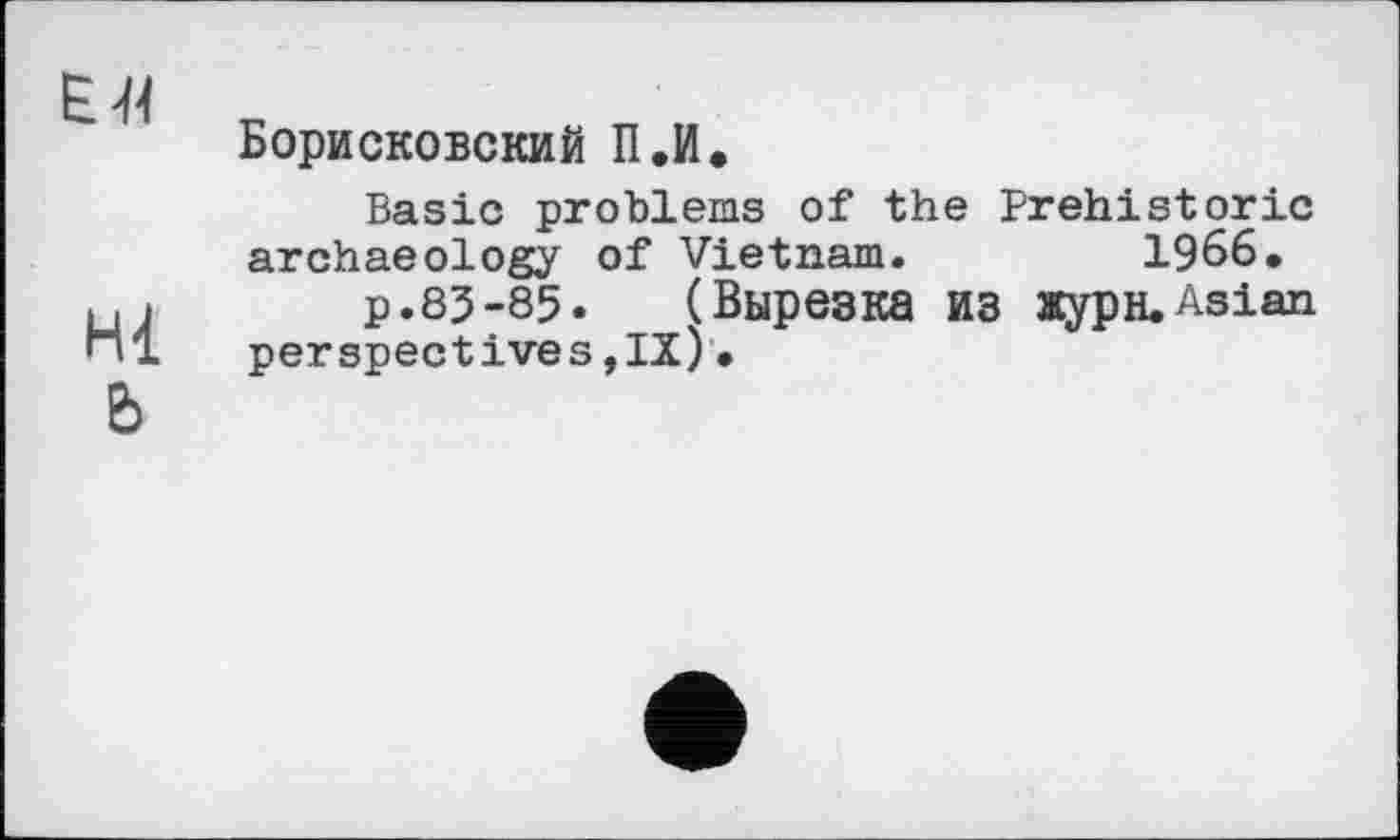 ﻿Е-й
Hl b
Борисковский П.И.
Basic problems of the Prehistoric archaeology of Vietnam.	1966,
p.83-85. (Вырезка ИЗ журн.Asian perspectives,IX)•